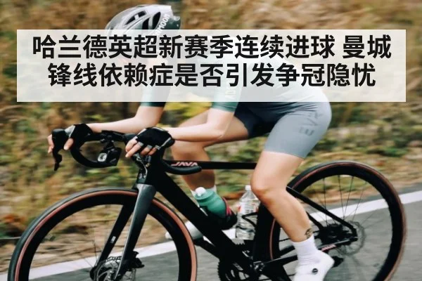 哈兰德英超新赛季连续进球 曼城锋线依赖症是否引发争冠隐忧