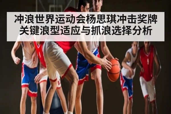冲浪世界运动会杨思琪冲击奖牌关键浪型适应与抓浪选择分析